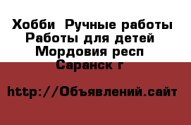 Хобби. Ручные работы Работы для детей. Мордовия респ.,Саранск г.